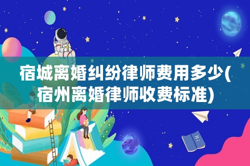 宿城離婚糾紛律師費(fèi)用多少(宿州離婚律師收費(fèi)標(biāo)準(zhǔn))
