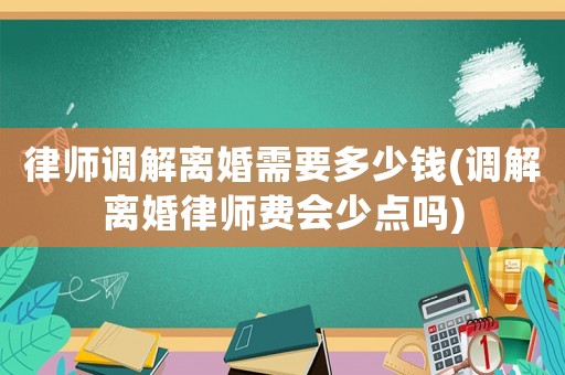 律師調解離婚需要多少錢(調解離婚律師費會少點嗎)