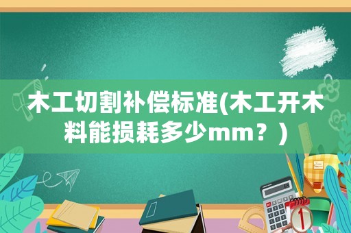 木工切割補(bǔ)償標(biāo)準(zhǔn)(木工開木料能損耗多少mm？)