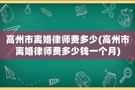 高州市離婚律師費多少(高州市離婚律師費多少錢一個月)