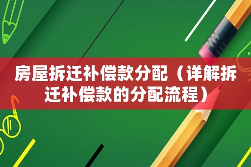 房屋拆遷補(bǔ)償款分配（詳解拆遷補(bǔ)償款的分配流程）