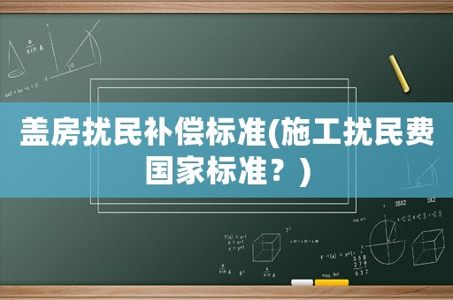 蓋房擾民補(bǔ)償標(biāo)準(zhǔn)(施工擾民費(fèi)國家標(biāo)準(zhǔn)？)