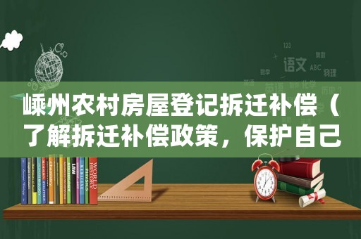 嵊州農(nóng)村房屋登記拆遷補償（了解拆遷補償政策，保護自己的權(quán)益）