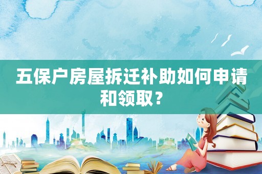 五保戶房屋拆遷補(bǔ)助如何申請(qǐng)和領(lǐng)取？