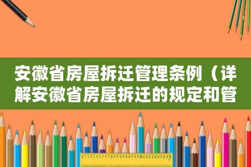 安徽省房屋拆遷管理?xiàng)l例（詳解安徽省房屋拆遷的規(guī)定和管理?xiàng)l例）