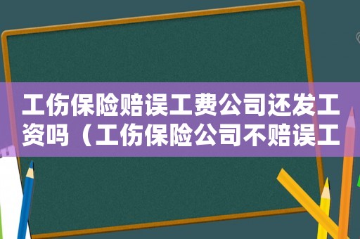 工傷保險(xiǎn)賠誤工費(fèi)公司還發(fā)工資嗎（工傷保險(xiǎn)公司不賠誤工費(fèi)嗎）