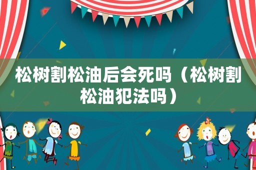 松樹(shù)割松油后會(huì)死嗎（松樹(shù)割松油犯法嗎）