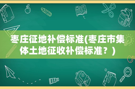 棗莊征地補(bǔ)償標(biāo)準(zhǔn)(棗莊市集體土地征收補(bǔ)償標(biāo)準(zhǔn)？)