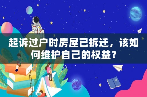 起訴過戶時房屋已拆遷，該如何維護自己的權益？
