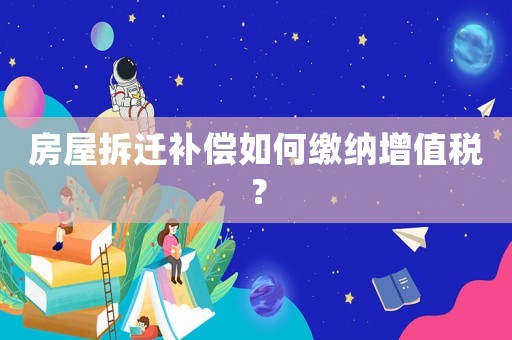 房屋拆遷補(bǔ)償如何繳納增值稅？