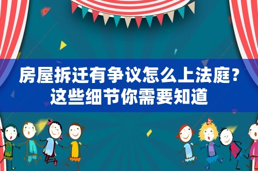 房屋拆遷有爭議怎么上法庭？這些細節(jié)你需要知道