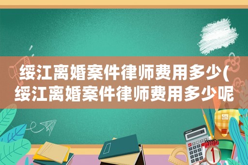 綏江離婚案件律師費用多少(綏江離婚案件律師費用多少呢)