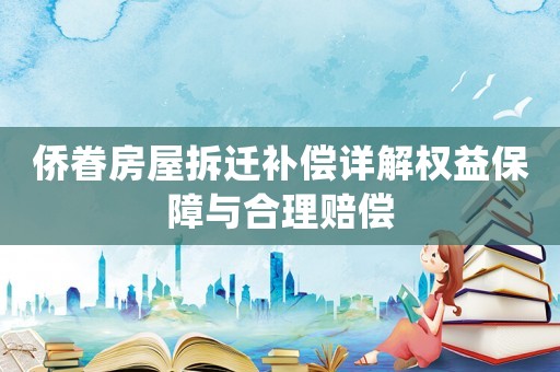 僑眷房屋拆遷補(bǔ)償詳解權(quán)益保障與合理賠償