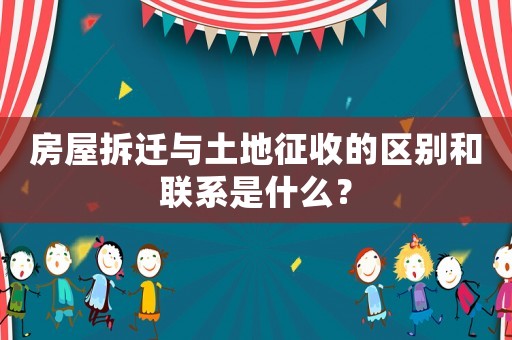 房屋拆遷與土地征收的區(qū)別和聯(lián)系是什么？