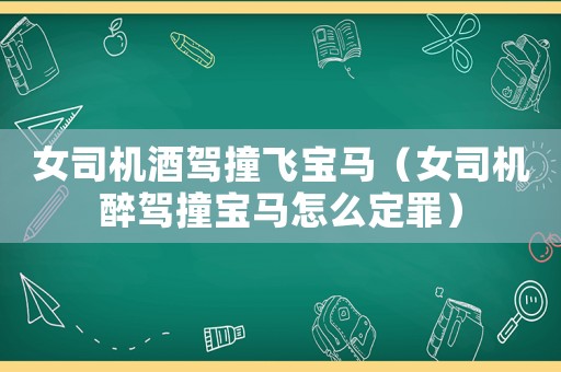 女司機(jī)酒駕撞飛寶馬（女司機(jī)醉駕撞寶馬怎么定罪）