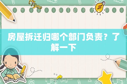 房屋拆遷歸哪個(gè)部門負(fù)責(zé)？了解一下
