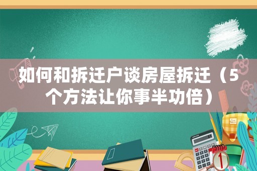 如何和拆遷戶談房屋拆遷（5個(gè)方法讓你事半功倍）