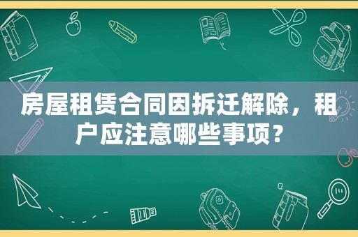 房屋租賃合同因拆遷解除，租戶應(yīng)注意哪些事項(xiàng)？