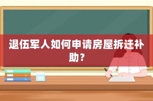 退伍軍人如何申請房屋拆遷補(bǔ)助？