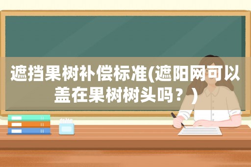 遮擋果樹補(bǔ)償標(biāo)準(zhǔn)(遮陽網(wǎng)可以蓋在果樹樹頭嗎？)
