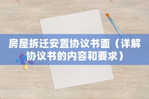 房屋拆遷安置協(xié)議書面（詳解協(xié)議書的內(nèi)容和要求）