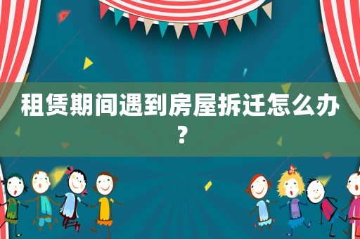 租賃期間遇到房屋拆遷怎么辦？