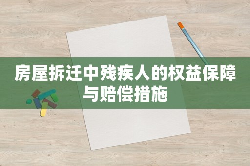 房屋拆遷中殘疾人的權(quán)益保障與賠償措施