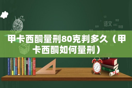 甲卡西酮量刑80克判多久（甲卡西酮如何量刑）