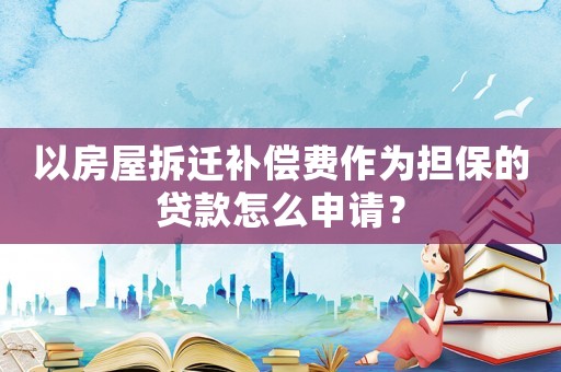 以房屋拆遷補償費作為擔保的貸款怎么申請？