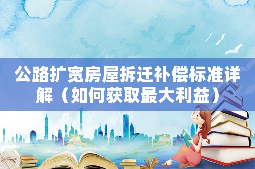公路擴(kuò)寬房屋拆遷補(bǔ)償標(biāo)準(zhǔn)詳解（如何獲取最大利益）