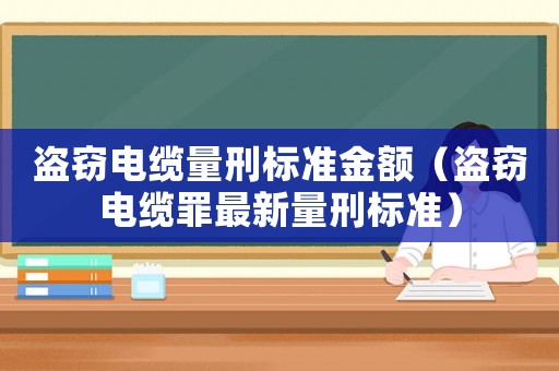 盜竊電纜量刑標(biāo)準(zhǔn)金額（盜竊電纜罪最新量刑標(biāo)準(zhǔn)）