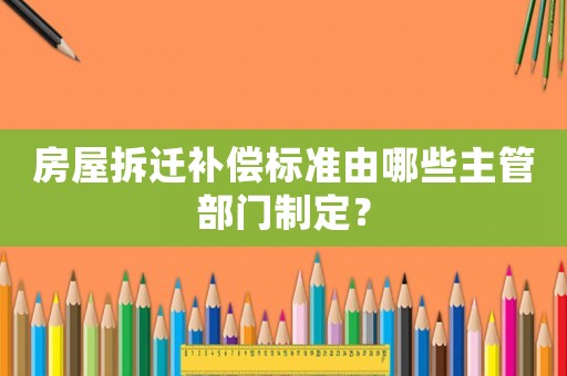 房屋拆遷補(bǔ)償標(biāo)準(zhǔn)由哪些主管部門制定？