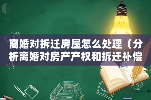 離婚對(duì)拆遷房屋怎么處理（分析離婚對(duì)房產(chǎn)產(chǎn)權(quán)和拆遷補(bǔ)償?shù)挠绊懀? title=