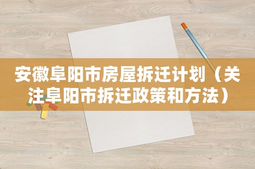 安徽阜陽市房屋拆遷計劃（關(guān)注阜陽市拆遷政策和方法）