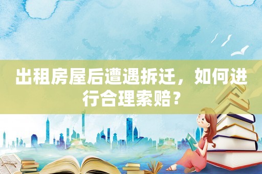 出租房屋后遭遇拆遷，如何進(jìn)行合理索賠？