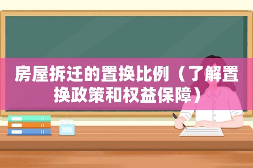 房屋拆遷的置換比例（了解置換政策和權(quán)益保障）