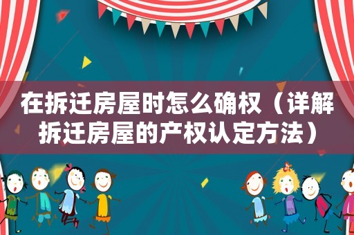 在拆遷房屋時(shí)怎么確權(quán)（詳解拆遷房屋的產(chǎn)權(quán)認(rèn)定方法）