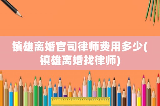 鎮(zhèn)雄離婚官司律師費(fèi)用多少(鎮(zhèn)雄離婚找律師)