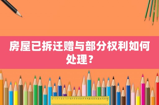 房屋已拆遷贈與部分權(quán)利如何處理？