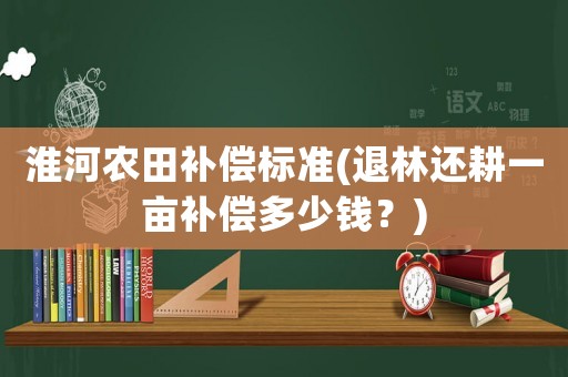 淮河農(nóng)田補償標(biāo)準(zhǔn)(退林還耕一畝補償多少錢？)