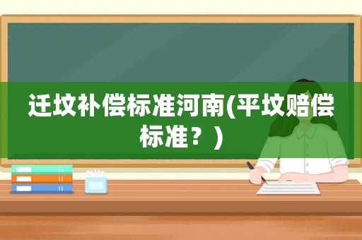 遷墳補(bǔ)償標(biāo)準(zhǔn)河南(平墳賠償標(biāo)準(zhǔn)？)