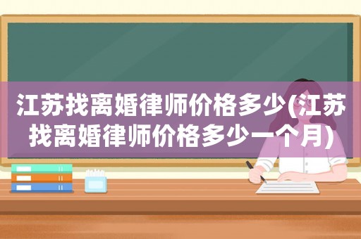 江蘇找離婚律師價(jià)格多少(江蘇找離婚律師價(jià)格多少一個(gè)月)