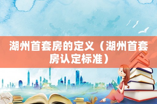 湖州首套房的定義（湖州首套房認定標準）