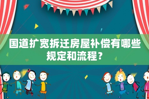 國(guó)道擴(kuò)寬拆遷房屋補(bǔ)償有哪些規(guī)定和流程？