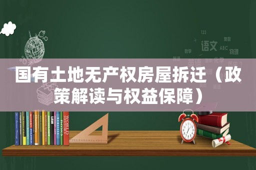 國有土地?zé)o產(chǎn)權(quán)房屋拆遷（政策解讀與權(quán)益保障）