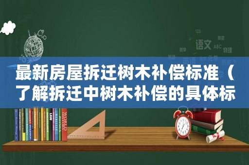 最新房屋拆遷樹木補償標(biāo)準(zhǔn)（了解拆遷中樹木補償?shù)木唧w標(biāo)準(zhǔn)）
