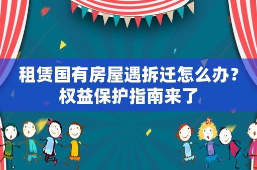 租賃國有房屋遇拆遷怎么辦？權(quán)益保護指南來了
