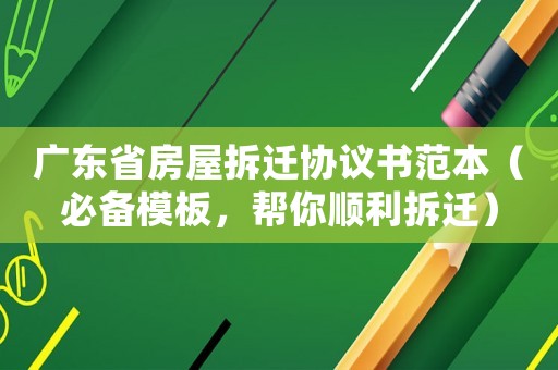 廣東省房屋拆遷協(xié)議書范本（必備模板，幫你順利拆遷）