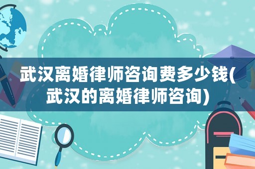 武漢離婚律師咨詢費(fèi)多少錢(武漢的離婚律師咨詢)