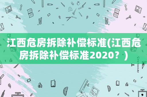 江西危房拆除補償標(biāo)準(zhǔn)(江西危房拆除補償標(biāo)準(zhǔn)2020？)